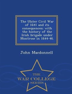 The Ulster Civil War of 1641 and Its Consequences; With the History of the Irish Brigade Under Montrose in 1644-46. - War College Series - Macdonnell, John