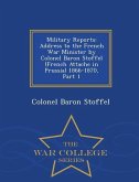 Military Reports: Address to the French War Minister by Colonel Baron Stoffel (French Attache in Prussia) 1866-1870, Part 1 - War Colleg