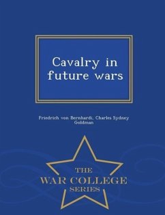 Cavalry in Future Wars - War College Series - Bernhardi, Friedrich Von; Goldman, Charles Sydney