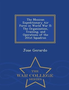 The Mexican Expeditionary Air Force in World War II: The Organization, Training, and Operations of the 201st Squadron - War College Series - Gerardo, Jose