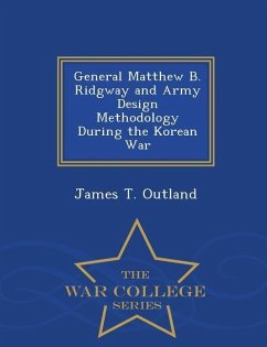 General Matthew B. Ridgway and Army Design Methodology During the Korean War - War College Series - Outland, James T.