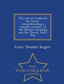 The Life of Frederick the Great: Comprehending a Complete History of the Silesian Campaign and the Thirty Years' War - War College Series