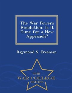 The War Powers Resolution: Is It Time for a New Approach? - War College Series - Eresman, Raymond S.