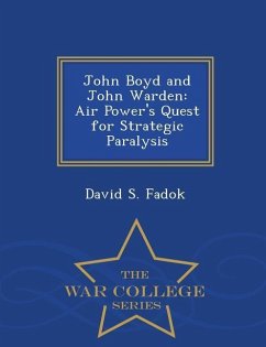 John Boyd and John Warden: Air Power's Quest for Strategic Paralysis - War College Series - Fadok, David S.