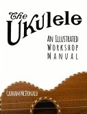 The Ukulele: An Illustrated Workshop Manual