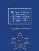 The War in Kansas. a Rough Trip to the Border, Among New Homes and a Strange People. - War College Series