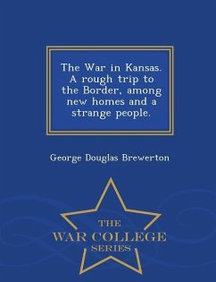 The War in Kansas. a Rough Trip to the Border, Among New Homes and a Strange People. - War College Series - Brewerton, George Douglas