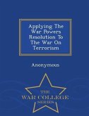 Applying the War Powers Resolution to the War on Terrorism - War College Series