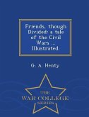 Friends, Though Divided: A Tale of the Civil Wars ... Illustrated. - War College Series