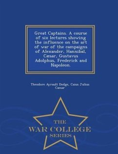 Great Captains. a Course of Six Lectures Showing the Influence on the Art of War of the Campaigns of Alexander, Hannibal, Caesar, Gustavus Adolphus, F - Dodge, Theodore Ayrault; Caesar, Caius Julius