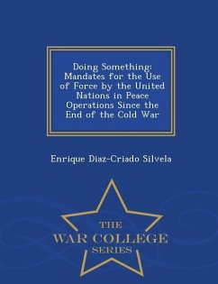 Doing Something: Mandates for the Use of Force by the United Nations in Peace Operations Since the End of the Cold War - War College Se - Silvela, Enrique Diaz-Criado