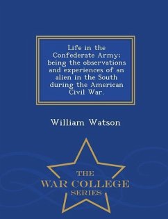 Life in the Confederate Army; Being the Observations and Experiences of an Alien in the South During the American Civil War. - War College Series - Watson, William