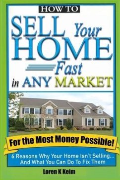 How to Sell Your Home Fast in Any Market For the Most Money Possible: 6 Reasons Why Your Home Isn't Selling... And What You Can Do To Fix Them - Keim, Loren K.