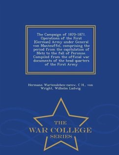 The Campaign of 1870-1871. Operations of the First [German] Army Under General Von Manteuffel, Comprising the Period from the Capitulation of Metz to - Wartensleben-Carow, Hermann; Wright, C. H. von; Ludwig, Wilhelm