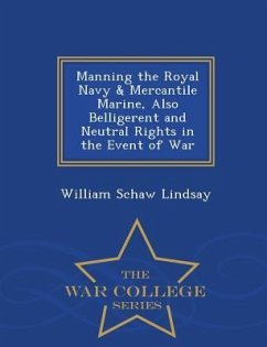 Manning the Royal Navy & Mercantile Marine, Also Belligerent and Neutral Rights in the Event of War - War College Series - Lindsay, William Schaw