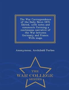 The War Correspondence of the Daily News 1870. Edited, with Notes and Comments Forming a Continuous Narrative of the War Between Germany and France. w - Anonymous; Forbes, Archibald