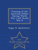 Training of the American Soldier During World War I and World War II - War College Series