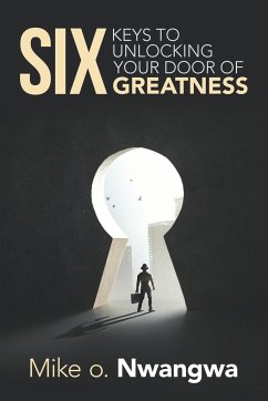 Six Keys to Unlocking Your Door of Greatness - Nwangwa, Mike O.