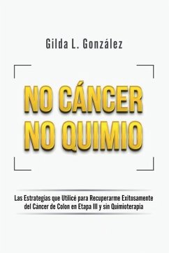 No Cancer No Quimio: Las Estrategias que Utilicé para Recuperarme Exitosamente del Cáncer de Colon en Etapa III y sin Quimioterapia - Gonzalez, Gilda Lorena