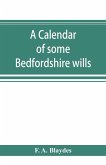 A calendar of some Bedfordshire wills, collected from various sources, relating chiefly to the gentry and clergy of the County of Bedford; with references, showing where printed abstracts of many of the same are to be found