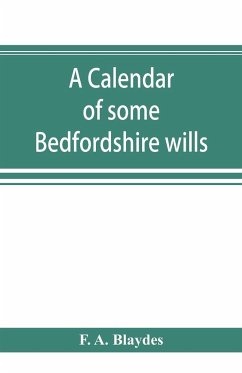 A calendar of some Bedfordshire wills, collected from various sources, relating chiefly to the gentry and clergy of the County of Bedford; with references, showing where printed abstracts of many of the same are to be found - A. Blaydes, F.