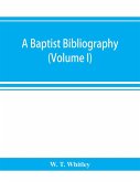 A Baptist bibliography; being a register of the chief materials for Baptist history, whether in manuscript or in print, preserved in Great Britain, Ireland, and the colonies (Volume I)