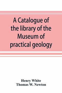 A catalogue of the library of the Museum of practical geology and geological survey - White, Henry; W. Newton, Thomas