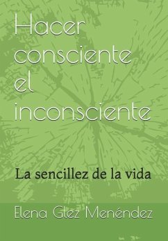 Hacer consciente el inconsciente: La sencillez de la vida - Glez Menendez, Elena