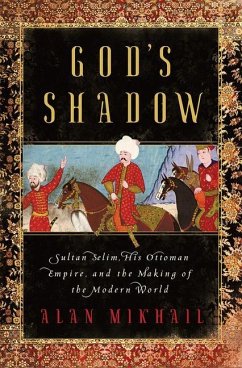 God's Shadow: Sultan Selim, His Ottoman Empire, and the Making of the Modern World - Mikhail, Alan