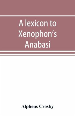 A lexicon to Xenophon's Anabasis; adapted to all the common editions, for the use both of beginners and of more advanced students - Crosby, Alpheus