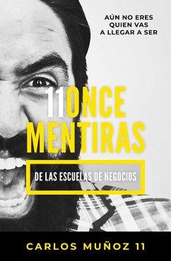11 Mentiras de Los Negocios: Aún No Eres Quien Vas a Llegar a Ser / 11 Lies of Business Schools - Muñoz, Carlos
