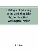 Catalogue of the library of the late Bishop John Fletcher Hurst (Part I) Washington-Franklin