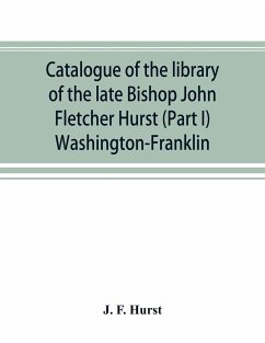 Catalogue of the library of the late Bishop John Fletcher Hurst (Part I) Washington-Franklin - F. Hurst, J.