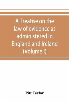 A treatise on the law of evidence as administered in England and Ireland; with illustrations from Scotch, Indian, American and other legal systems (Volume I) - Taylor, Pitt