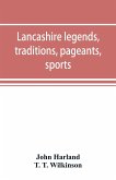 Lancashire legends, traditions, pageants, sports, & with an appendix containing a rare tract on the Lancashire witches