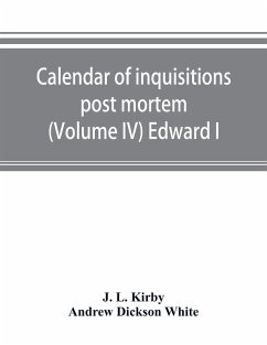 Calendar of inquisitions post mortem and other analogous documents preserved in the Public Record Office (Volume IV) Edward I - L. Kirby, J.; Dickson White, Andrew