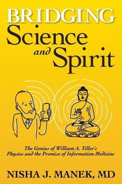 Bridging Science and Spirit: The Genius of William A. Tiller's Physics and the Promise of Information Medicine - Manek, Nisha J.