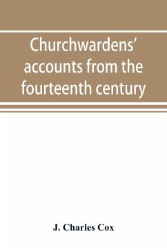 Churchwardens' accounts from the fourteenth century to the close of the seventeenth century - Charles Cox, J.
