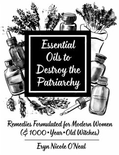 Essential Oils to Destroy the Patriarchy: Remedies Formulated for Modern Women (& 1000-Year-Old Witches) - O'Neal, Eryn Nicole