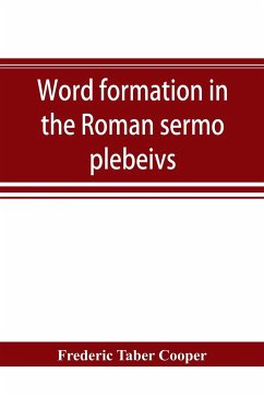 Word formation in the Roman sermo plebeivs; an historical study of the development of vocabulary in vulgar and late Latin, with special reference to the Romance languages - Taber Cooper, Frederic