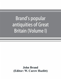 Brand's popular antiquities of Great Britain. Faiths and folklore; a dictionary of national beliefs, superstitions and popular customs, past and current, with their classical and foreign analogues, described and illustrated (Volume I) - Brand, John