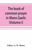 The book of common prayer in Manx Gaelic. Being translations made by Bishop Phillips in 1610, and by the Manx clergy in 1765 (Volume I)