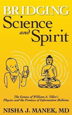 Bridging Science and Spirit: The Genius of William A. Tiller's Physics and the Promise of Information Medicine - Manek, Nisha J.
