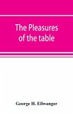 The pleasures of the table; an account of gastronomy from ancient days to present times. With a history of its literature, schools, and most distinguished artists; together with some special recipes, and views concerning the aesthetics of dinners and dinn