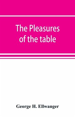 The pleasures of the table; an account of gastronomy from ancient days to present times. With a history of its literature, schools, and most distinguished artists; together with some special recipes, and views concerning the aesthetics of dinners and dinn - H. Ellwanger, George