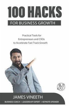 100 Hacks for Business Growth: Practical Tools for Entrepreneurs and CXOs to Accelerate Fast Track Growth - Vineeth, James