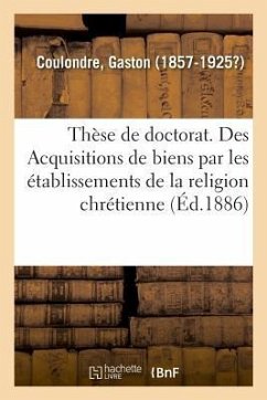 Thèse de Doctorat. Des Acquisitions de Biens Par Les Établissements de la Religion Chrétienne - Coulondre, Gaston