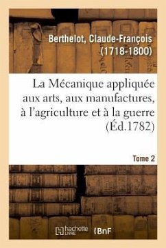 La Mécanique appliquée aux arts, aux manufactures, à l'agriculture et à la guerre. Tome 2 - Berthelot, Claude-François