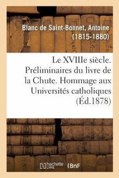 Le Xviiie Siècle. Préliminaires Du Livre de la Chute. Hommage Aux Universités Catholiques - Blanc De Saint-Bonnet, Antoine