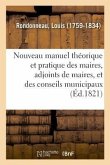 Nouveau Manuel Théorique Et Pratique Des Maires, Adjoints de Maires, Et Des Conseils Municipaux